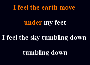 I feel the earth move
under my feet
I feel the sky tumbling down

tumbling down
