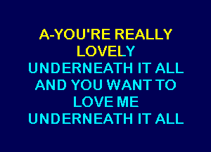 A-YOU'RE REALLY
LOVELY
UNDERNEATH IT ALL
AND YOU WANT TO
LOVE ME
UNDERNEATH IT ALL