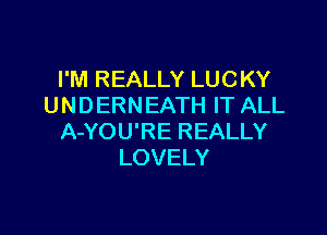 I'M REALLY LUCKY
UNDERNEATH IT ALL

A-YOU'RE REALLY
LOVELY