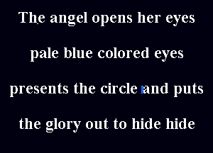 The angel opens her eyes
pale blue colored eyes
presents the circle and puts

the glory out to hide hide