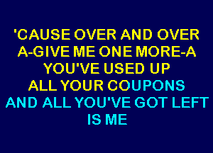 'CAUSE OVER AND OVER
A-GIVE ME ONE MORE-A
YOU'VE USED UP
ALL YOUR COUPONS
AND ALL YOU'VE GOT LEFT
IS ME