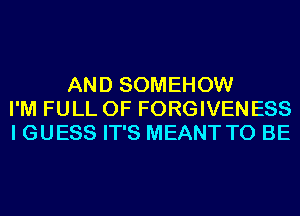 AND SOMEHOW
I'M FULL OF FORGIVENESS
I GUESS IT'S MEANT TO BE