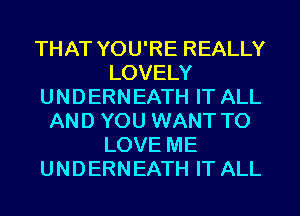 THAT YOU'RE REALLY
LOVELY
UNDERNEATH IT ALL
AND YOU WANT TO
LOVE ME
UNDERNEATH IT ALL