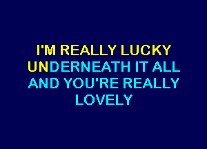 I'M REALLY LUCKY
UNDERNEATH IT ALL

AND YOU'RE REALLY
LOVELY