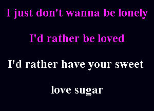I'd rather have your sweet

love sugar