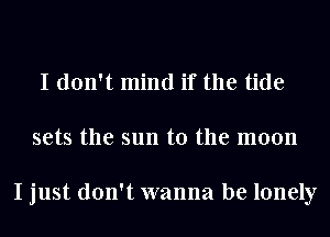 I don't mind if the tide
sets the sun to the moon

I just don't wanna be lonely