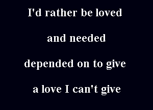 I'd rather be loved

and needed

depended on to give

a love I can't give