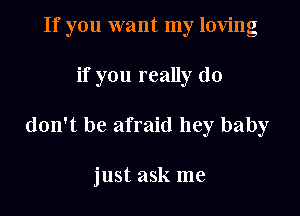 If you want my loving
if you really do

don't be afraid hey baby

just ask me