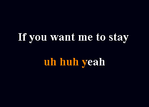 If you want me to stay

uh huh yeah