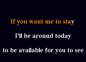 If you want me to stay

I'll be around today

to be available for you to see