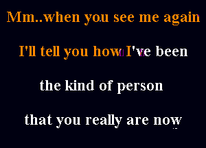 Mm..when you see me again
I'll tell you how I've been
the kind of person

that you really are now