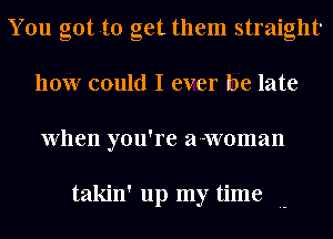 You gotta get them straight
how could I ever be late
When you're a-woman

takin' up my time .-