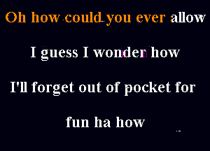 011 howcouldyou ever allow
I guess I wonder how
I'll forget out of pocket for

fun 1121 how