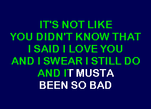 IT'S NOT LIKE
YOU DIDN'T KNOW THAT
I SAID I LOVE YOU
AND I SWEAR I STILL D0
AND IT MUSTA
BEEN SO BAD