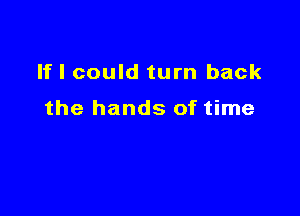 If I could turn back

the hands of time
