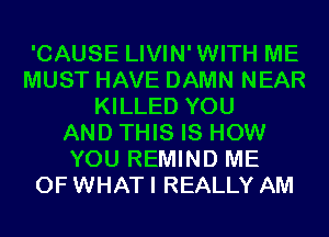 'CAUSE LIVIN'WITH ME
MUST HAVE DAMN NEAR
KILLED YOU
AND THIS IS HOW
YOU REMIND ME
OF WHAT I REALLY AM