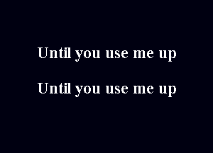 Until you use me up

Until you use me up