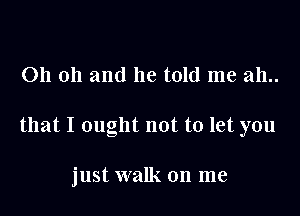 011 011 and he told me 2111..

that I ought not to let you

just walk on me