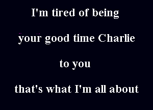 I'm tired of being

your good time Charlie
to you

that's what I'm all about