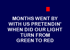 MONTHS WENT BY
WITH US PRETENDIN'
WHEN DID OUR LIGHT

TURN FROM
GREEN T0 RED