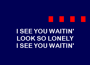 I SEE YOU WAITIN'

LOOK SO LONELY
I SEE YOU WAITIN'