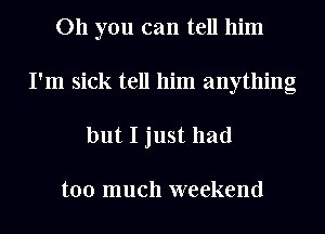 011 you can tell him
I'm sick tell him anything

but I just had

too much weekend