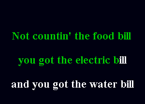 t countin' the food bill
you got the electric bill

and you got the water bill