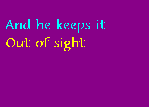And he keeps it
Out of sight