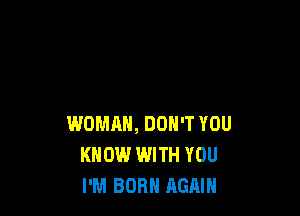 WOMAN, DON'T YOU
KNOW WITH YOU
I'M BORN AGAIN