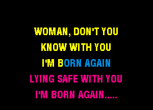 WOMAN, DON'T YOU
KNOW l.UJITH YOU

I'M BORN AGAIN
LYING SAFE WITH YOU
I'M BORN AGAIN .....