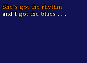 She's got the rhythm
and I got the blues . . .