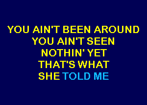 YOU AIN'T BEEN AROUND
YOU AIN'T SEEN
NOTHIN'YET
THAT'S WHAT
SHETOLD ME