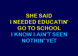 SHE SAID
I NEEDED EDUCATIN'

GO TO SCHOOL
I KNOW I AIN'T SEEN
NOTHIN' YET