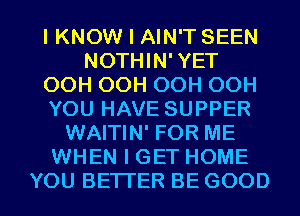 IKNOW I AIN'T SEEN
NOTHIN' YET
OOHOOHOOHOOH
YOU HAVE SUPPER
WAITIN' FOR ME
WHBQK WHOME

YOU BE'ITER BE GOOD I