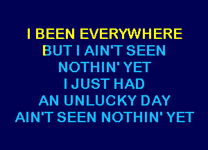 I BEEN EVERYWHERE
BUT I AIN'T SEEN
NOTHIN'YET
IJUST HAD
AN UNLUCKY DAY
AIN'T SEEN NOTHIN'YET