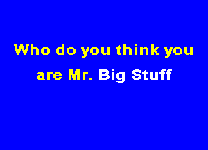 Who do you think you

are Mr. Big Stuff