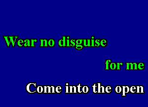 Wear no disguise

for me

Come into the open