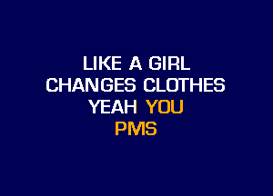 LIKE A GIRL
CHANGES CLOTHES

YEAH YOU
PMS