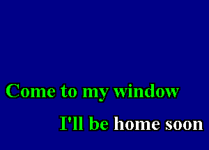 Come to my window

I'll be home soon