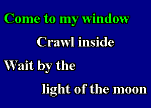 Come to my window

Crawl inside

W ait by the

light of the moon
