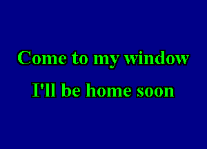 Come to my window

I'll be home soon