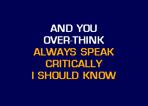 AND YOU
OVER-THINK
ALWAYS SPEAK

CRITICALLY
I SHOULD KN OW