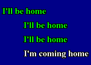 I'll be home
I'll be home

I'll be home

I'm coming home
