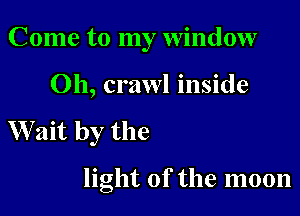 Come to my window

Oh, crawl inside

W ait by the

light of the moon