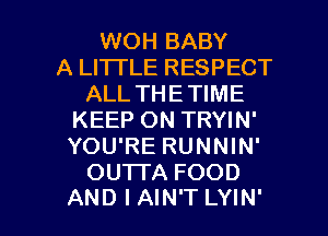 WOH BABY
A LITTLE RESPECT
ALL THETIME
KEEP ON TRYIN'
YOU'RE RUNNIN'
OU1TA FOOD

AND I AIN'T LYIN' l