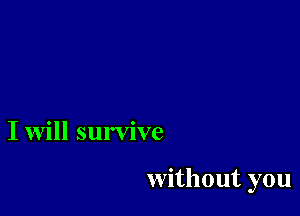 I will survive

without you