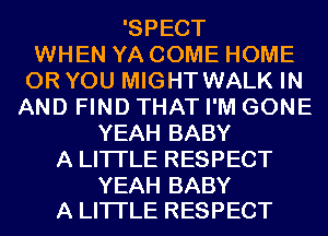 'SPECT
WHEN YA COME HOME
OR YOU MIGHT WALK IN
AND FIND THAT I'M GONE
YEAH BABY
A LITTLE RESPECT

YEAH BABY
A LITTLE RESPECT