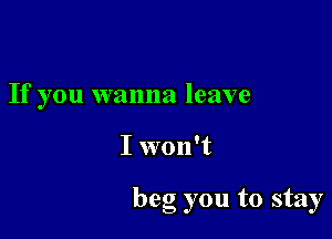 If you wanna leave

I won't

beg you to stay