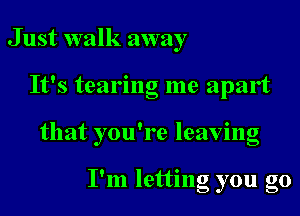 J ust walk away
It's tearing me apart
that you're leaving

I'm letting you go