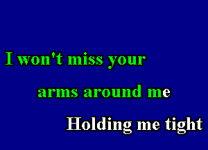 I won't miss your

arms around me

Holding me tight